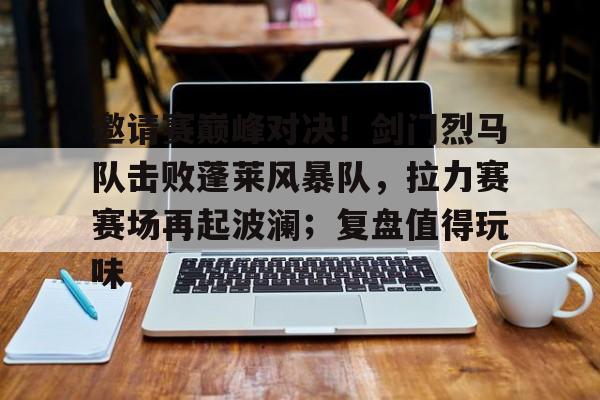 九游网页版-关于邀请赛巅峰对决！剑门烈马队击败蓬莱风暴队，拉力赛赛场再起波澜；复盘值得玩味的信息